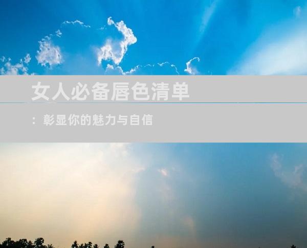 女人必备唇色清单：彰显你的魅力与自信