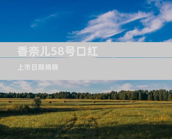 香奈儿58号口红上市日期揭晓