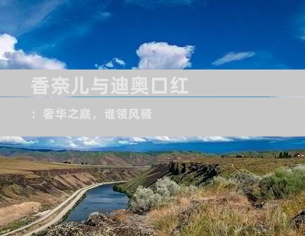 香奈儿与迪奥口红：奢华之巅，谁领风骚