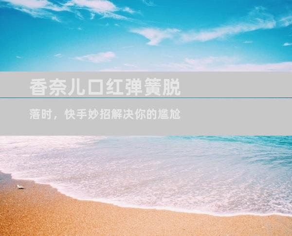 香奈儿口红弹簧脱落时，快手妙招解决你的尴尬