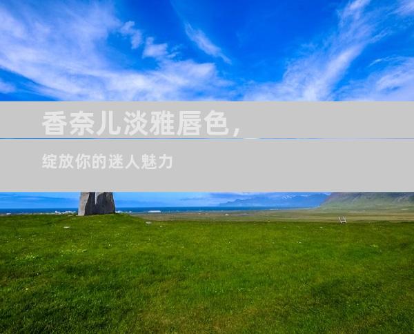 香奈儿淡雅唇色，绽放你的迷人魅力