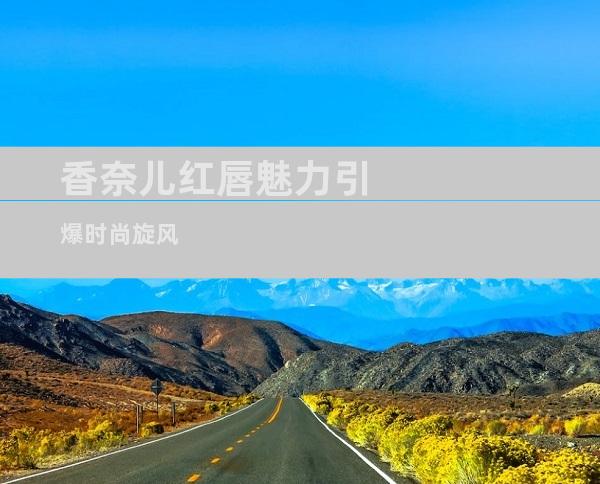 香奈儿红唇魅力引爆时尚旋风
