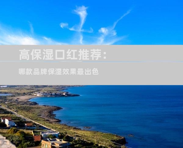 高保湿口红推荐：哪款品牌保湿效果最出色