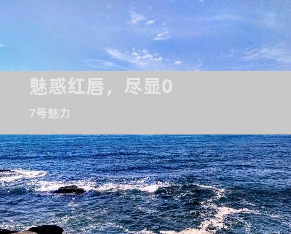 魅惑红唇，尽显07号魅力