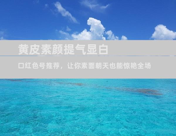黄皮素颜提气显白口红色号推荐，让你素面朝天也能惊艳全场